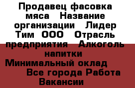 Продавец фасовка мяса › Название организации ­ Лидер Тим, ООО › Отрасль предприятия ­ Алкоголь, напитки › Минимальный оклад ­ 28 800 - Все города Работа » Вакансии   